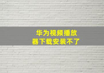 华为视频播放器下载安装不了