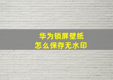 华为锁屏壁纸怎么保存无水印