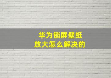 华为锁屏壁纸放大怎么解决的