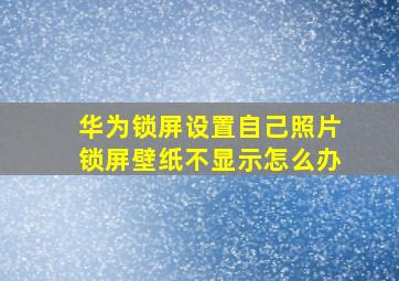 华为锁屏设置自己照片锁屏壁纸不显示怎么办