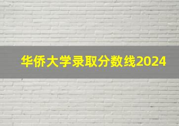 华侨大学录取分数线2024