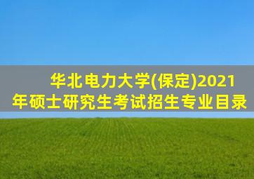 华北电力大学(保定)2021年硕士研究生考试招生专业目录