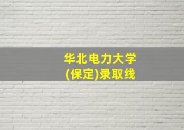 华北电力大学(保定)录取线