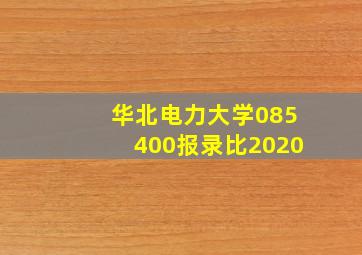 华北电力大学085400报录比2020