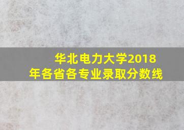 华北电力大学2018年各省各专业录取分数线