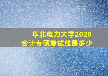 华北电力大学2020会计专硕复试线是多少