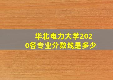 华北电力大学2020各专业分数线是多少