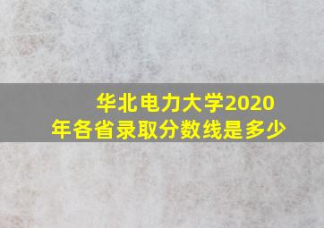 华北电力大学2020年各省录取分数线是多少