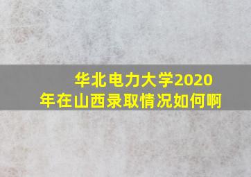 华北电力大学2020年在山西录取情况如何啊