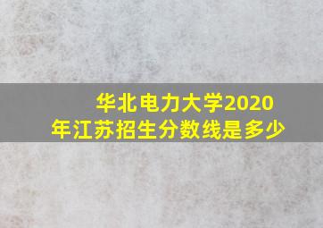 华北电力大学2020年江苏招生分数线是多少