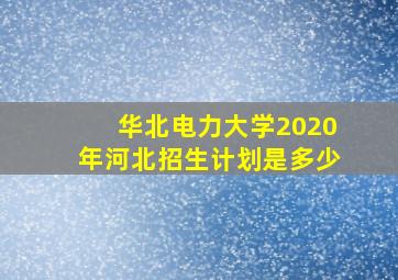 华北电力大学2020年河北招生计划是多少