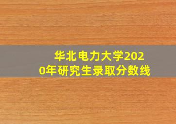 华北电力大学2020年研究生录取分数线