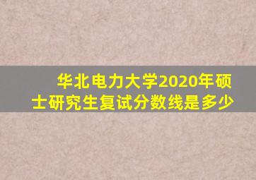 华北电力大学2020年硕士研究生复试分数线是多少