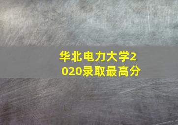 华北电力大学2020录取最高分