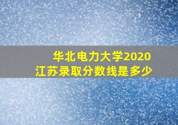 华北电力大学2020江苏录取分数线是多少