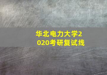 华北电力大学2020考研复试线