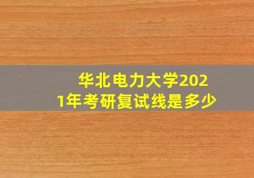 华北电力大学2021年考研复试线是多少