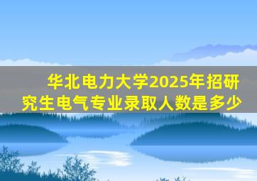 华北电力大学2025年招研究生电气专业录取人数是多少