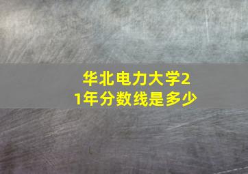 华北电力大学21年分数线是多少