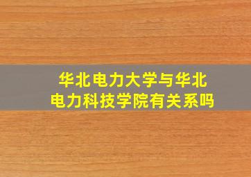 华北电力大学与华北电力科技学院有关系吗