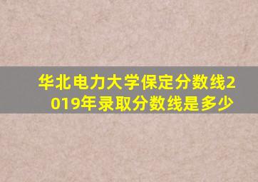 华北电力大学保定分数线2019年录取分数线是多少