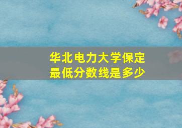 华北电力大学保定最低分数线是多少