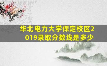 华北电力大学保定校区2019录取分数线是多少