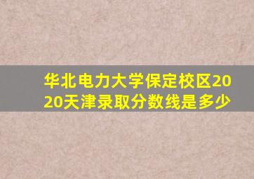 华北电力大学保定校区2020天津录取分数线是多少