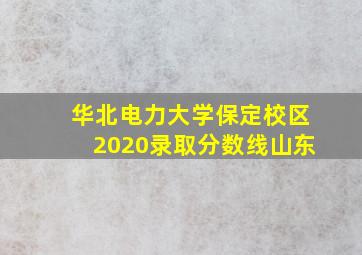 华北电力大学保定校区2020录取分数线山东