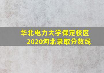 华北电力大学保定校区2020河北录取分数线