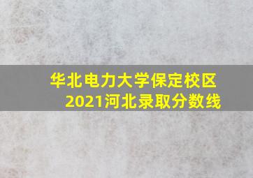 华北电力大学保定校区2021河北录取分数线