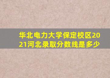 华北电力大学保定校区2021河北录取分数线是多少