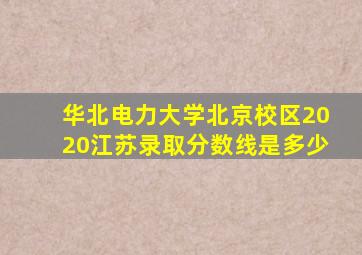 华北电力大学北京校区2020江苏录取分数线是多少