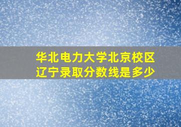 华北电力大学北京校区辽宁录取分数线是多少