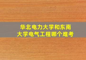 华北电力大学和东南大学电气工程哪个难考