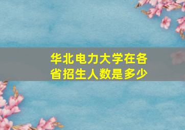 华北电力大学在各省招生人数是多少