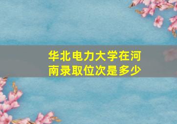 华北电力大学在河南录取位次是多少