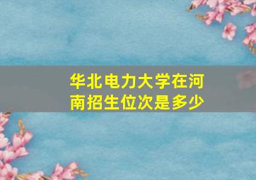 华北电力大学在河南招生位次是多少