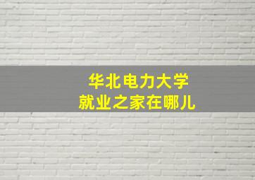 华北电力大学就业之家在哪儿