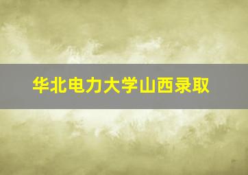 华北电力大学山西录取