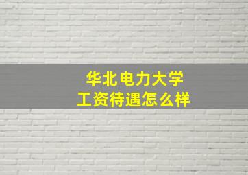 华北电力大学工资待遇怎么样