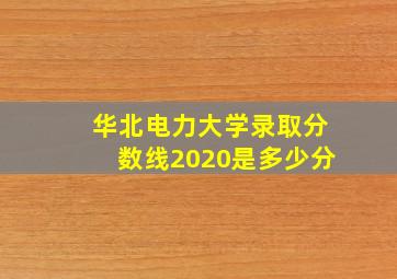 华北电力大学录取分数线2020是多少分