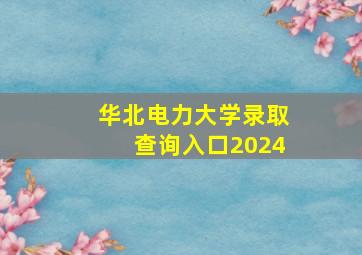 华北电力大学录取查询入口2024