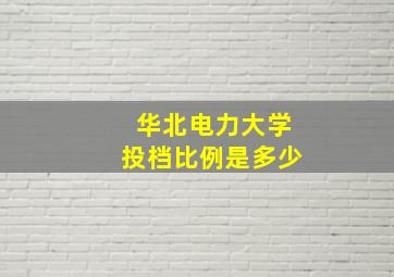 华北电力大学投档比例是多少