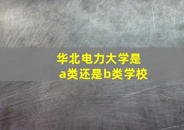 华北电力大学是a类还是b类学校