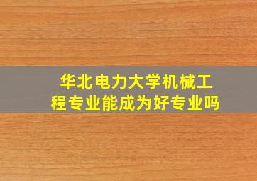 华北电力大学机械工程专业能成为好专业吗