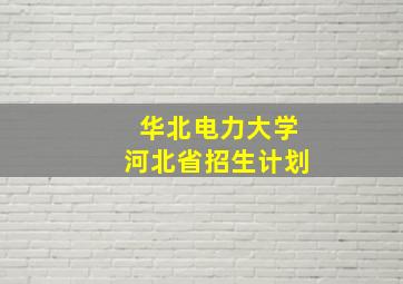 华北电力大学河北省招生计划