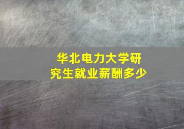 华北电力大学研究生就业薪酬多少