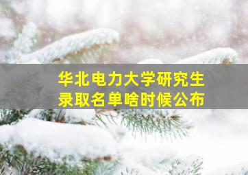 华北电力大学研究生录取名单啥时候公布