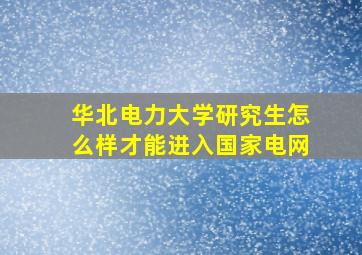 华北电力大学研究生怎么样才能进入国家电网